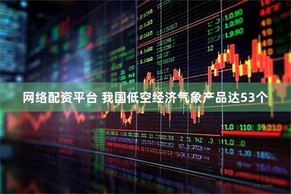 网络配资平台 我国低空经济气象产品达53个
