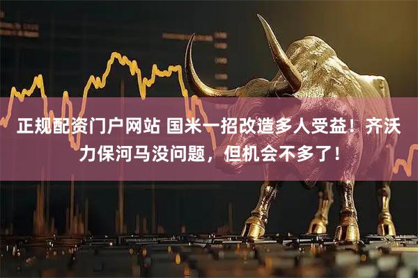 正规配资门户网站 国米一招改造多人受益！齐沃力保河马没问题，但机会不多了！