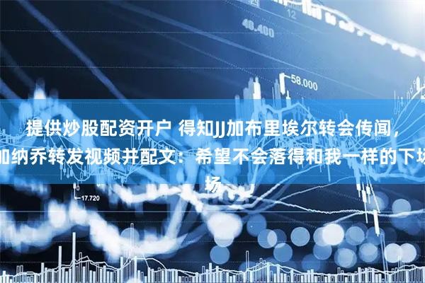 提供炒股配资开户 得知JJ加布里埃尔转会传闻，加纳乔转发视频并配文：希望不会落得和我一样的下场