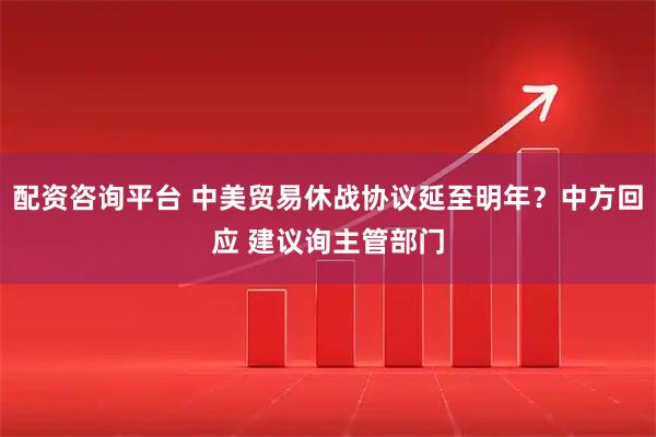 配资咨询平台 中美贸易休战协议延至明年？中方回应 建议询主管部门