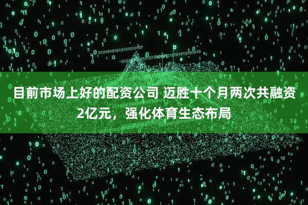 目前市场上好的配资公司 迈胜十个月两次共融资2亿元，强化体育生态布局