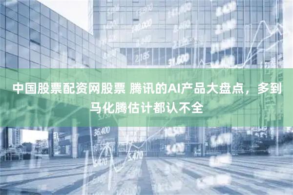 中国股票配资网股票 腾讯的AI产品大盘点，多到马化腾估计都认不全