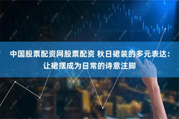 中国股票配资网股票配资 秋日裙装的多元表达：让裙摆成为日常的诗意注脚